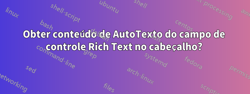 Obter conteúdo de AutoTexto do campo de controle Rich Text no cabeçalho?