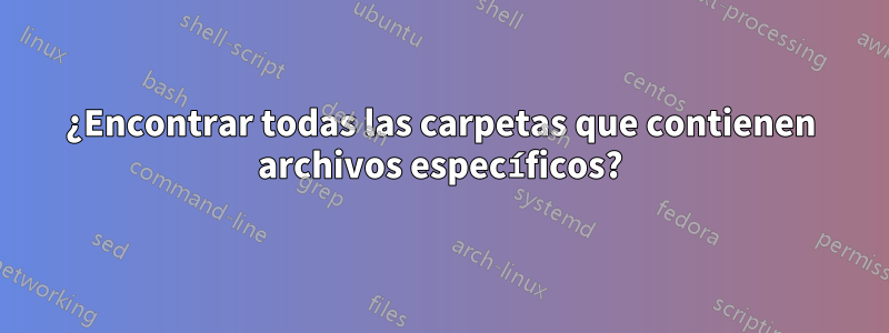 ¿Encontrar todas las carpetas que contienen archivos específicos?