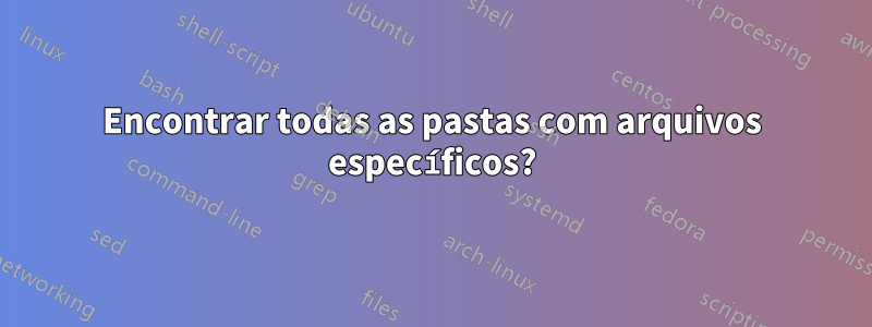 Encontrar todas as pastas com arquivos específicos?