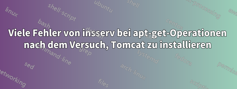 Viele Fehler von insserv bei apt-get-Operationen nach dem Versuch, Tomcat zu installieren