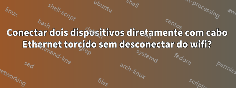 Conectar dois dispositivos diretamente com cabo Ethernet torcido sem desconectar do wifi?