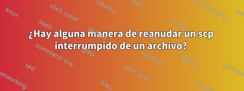 ¿Hay alguna manera de reanudar un scp interrumpido de un archivo?