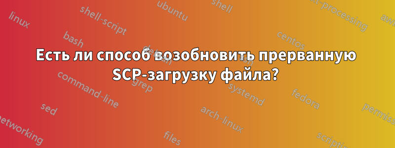 Есть ли способ возобновить прерванную SCP-загрузку файла?