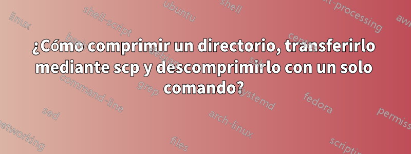 ¿Cómo comprimir un directorio, transferirlo mediante scp y descomprimirlo con un solo comando?