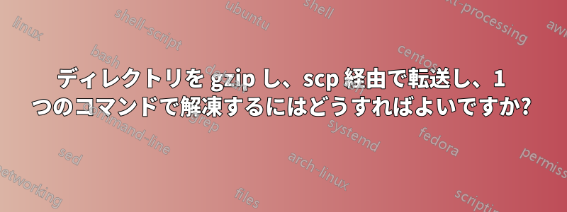 ディレクトリを gzip し、scp 経由で転送し、1 つのコマンドで解凍するにはどうすればよいですか?