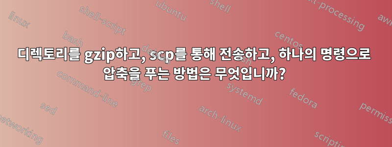 디렉토리를 gzip하고, scp를 통해 전송하고, 하나의 명령으로 압축을 푸는 방법은 무엇입니까?