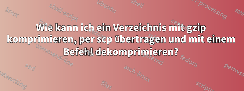 Wie kann ich ein Verzeichnis mit gzip komprimieren, per scp übertragen und mit einem Befehl dekomprimieren?