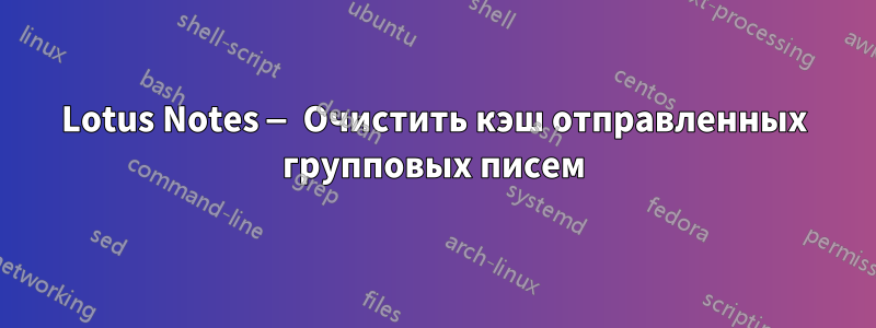 Lotus Notes — Очистить кэш отправленных групповых писем