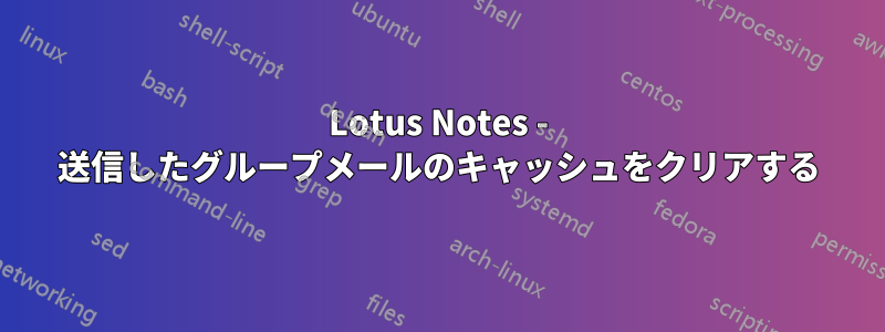 Lotus Notes - 送信したグループメールのキャッシュをクリアする