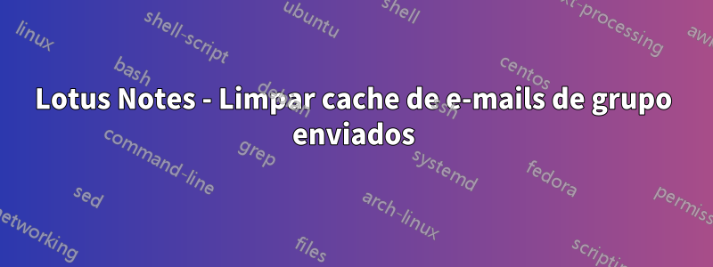 Lotus Notes - Limpar cache de e-mails de grupo enviados