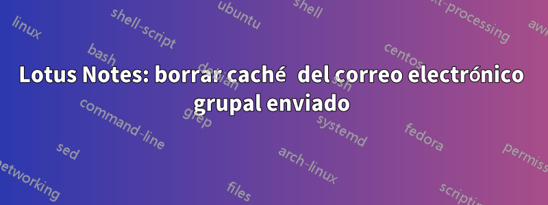 Lotus Notes: borrar caché del correo electrónico grupal enviado