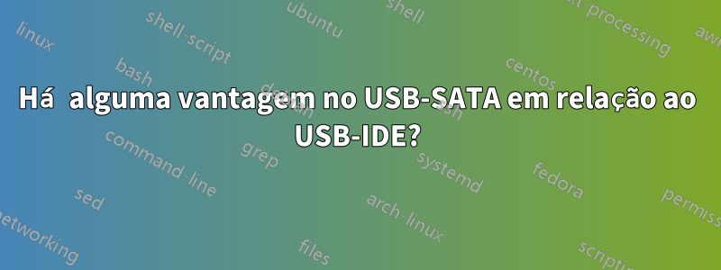 Há alguma vantagem no USB-SATA em relação ao USB-IDE?