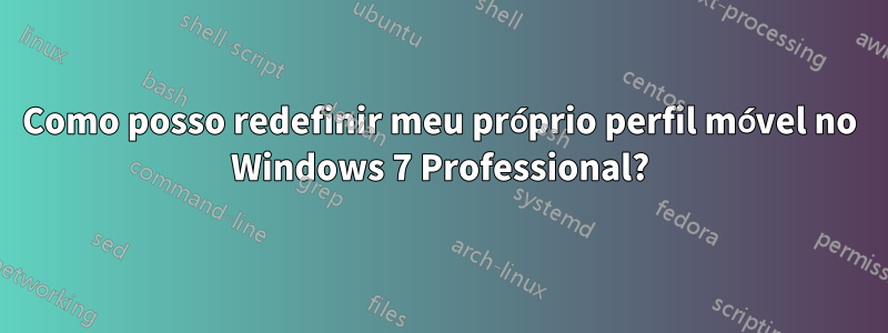 Como posso redefinir meu próprio perfil móvel no Windows 7 Professional?