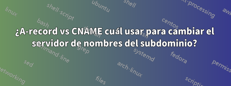 ¿A-record vs CNAME cuál usar para cambiar el servidor de nombres del subdominio?
