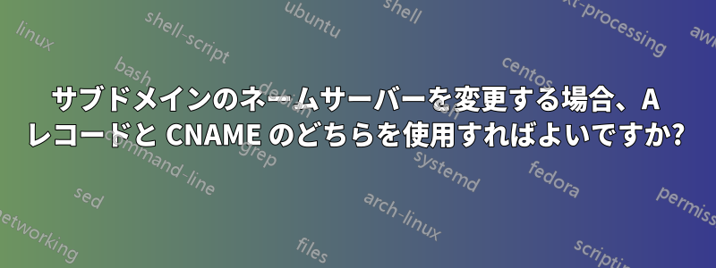 サブドメインのネームサーバーを変更する場合、A レコードと CNAME のどちらを使用すればよいですか?