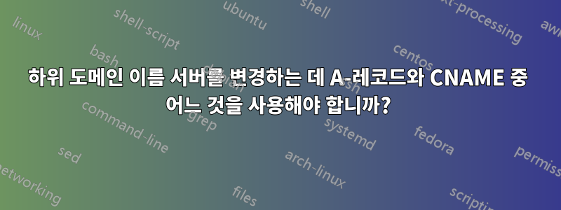 하위 도메인 이름 서버를 변경하는 데 A-레코드와 CNAME 중 어느 것을 사용해야 합니까?