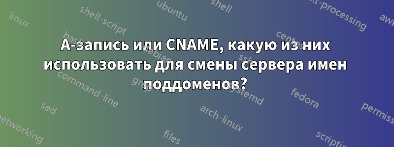 A-запись или CNAME, какую из них использовать для смены сервера имен поддоменов?