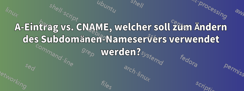 A-Eintrag vs. CNAME, welcher soll zum Ändern des Subdomänen-Nameservers verwendet werden?