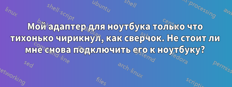 Мой адаптер для ноутбука только что тихонько чирикнул, как сверчок. Не стоит ли мне снова подключить его к ноутбуку?