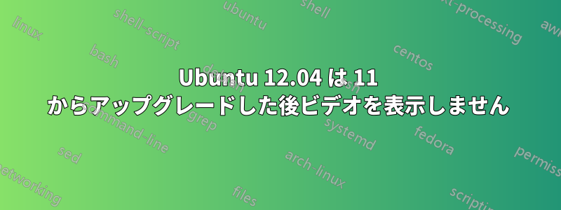 Ubuntu 12.04 は 11 からアップグレードした後ビデオを表示しません