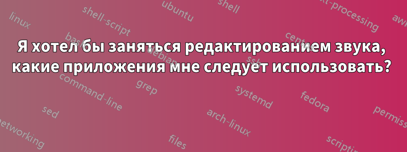Я хотел бы заняться редактированием звука, какие приложения мне следует использовать? 