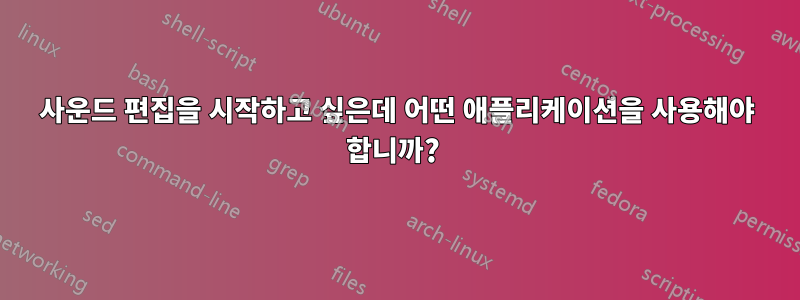 사운드 편집을 시작하고 싶은데 어떤 애플리케이션을 사용해야 합니까? 