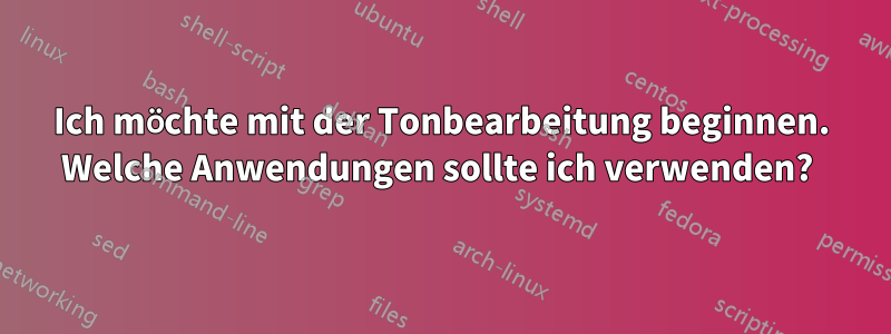 Ich möchte mit der Tonbearbeitung beginnen. Welche Anwendungen sollte ich verwenden? 