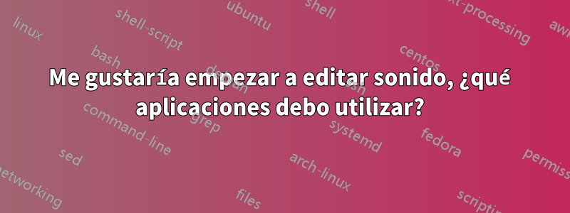 Me gustaría empezar a editar sonido, ¿qué aplicaciones debo utilizar? 