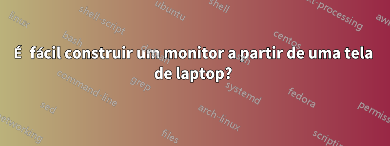 É fácil construir um monitor a partir de uma tela de laptop?