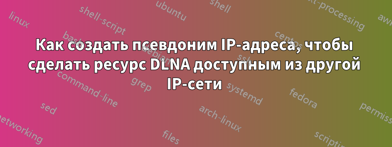 Как создать псевдоним IP-адреса, чтобы сделать ресурс DLNA доступным из другой IP-сети