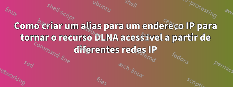 Como criar um alias para um endereço IP para tornar o recurso DLNA acessível a partir de diferentes redes IP