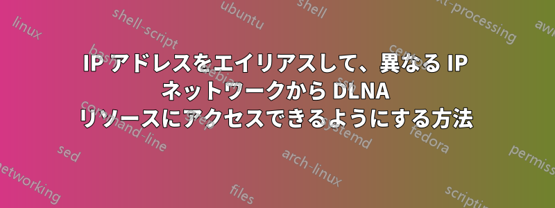 IP アドレスをエイリアスして、異なる IP ネットワークから DLNA リソースにアクセスできるようにする方法