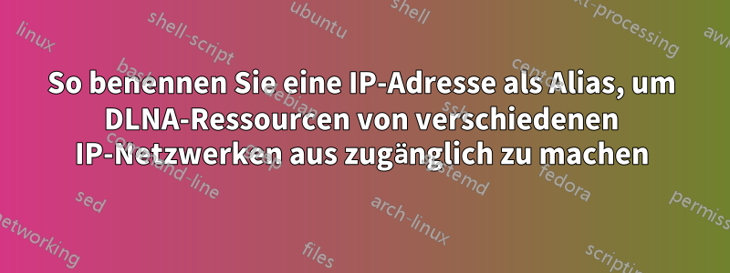 So benennen Sie eine IP-Adresse als Alias, um DLNA-Ressourcen von verschiedenen IP-Netzwerken aus zugänglich zu machen