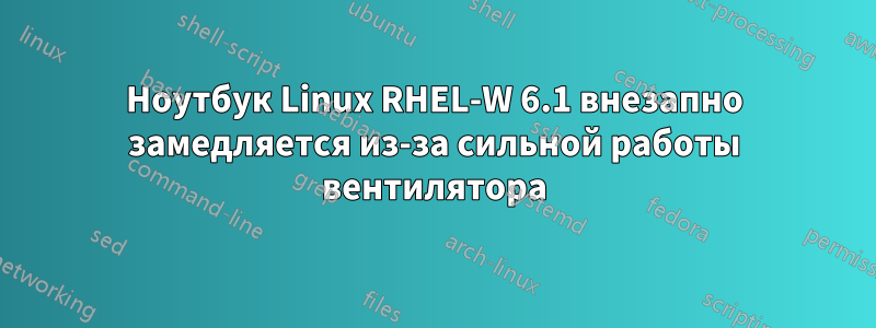 Ноутбук Linux RHEL-W 6.1 внезапно замедляется из-за сильной работы вентилятора
