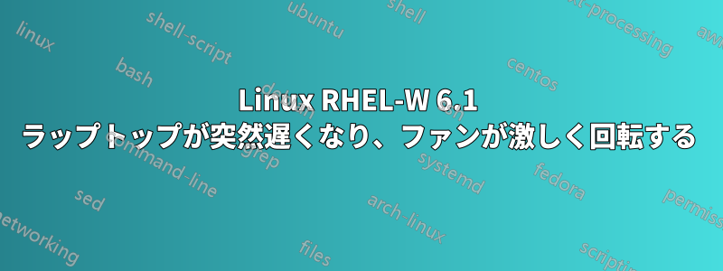 Linux RHEL-W 6.1 ラップトップが突然遅くなり、ファンが激しく回転する
