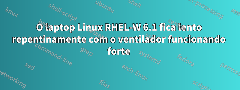 O laptop Linux RHEL-W 6.1 fica lento repentinamente com o ventilador funcionando forte