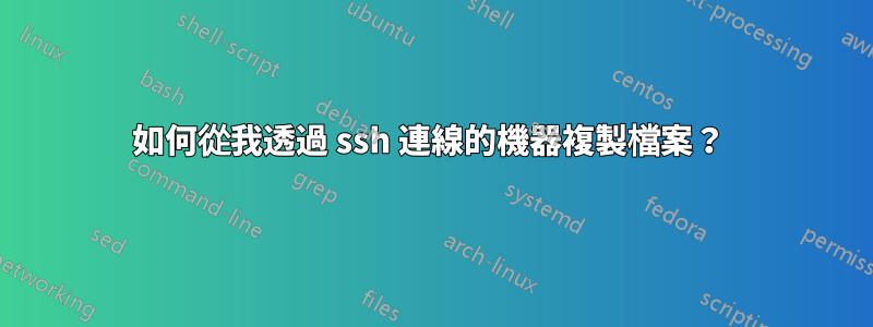 如何從我透過 ssh 連線的機器複製檔案？ 