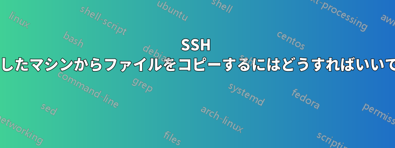 SSH で接続したマシンからファイルをコピーするにはどうすればいいですか? 