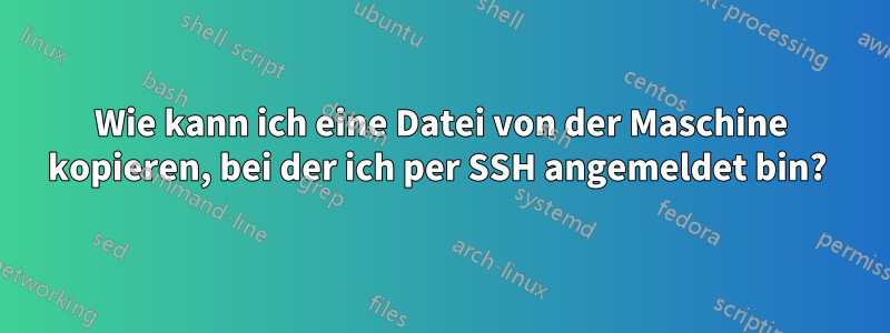 Wie kann ich eine Datei von der Maschine kopieren, bei der ich per SSH angemeldet bin? 