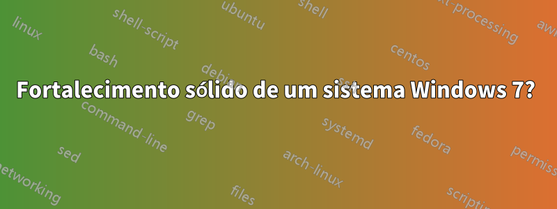 Fortalecimento sólido de um sistema Windows 7?