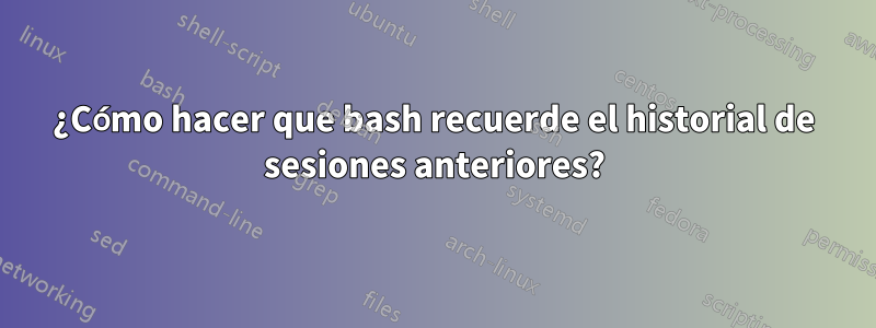 ¿Cómo hacer que bash recuerde el historial de sesiones anteriores?