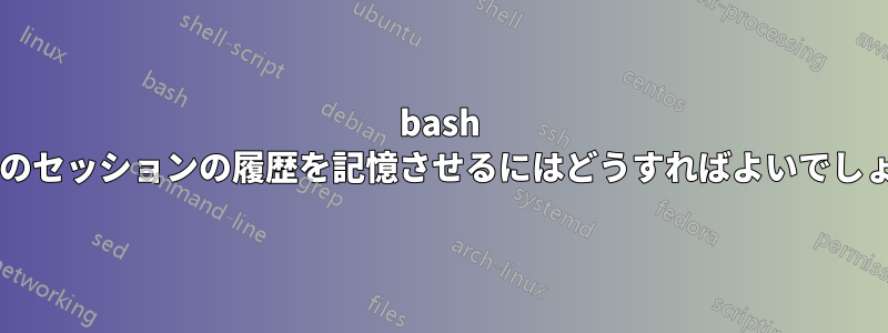 bash に以前のセッションの履歴を記憶させるにはどうすればよいでしょうか?