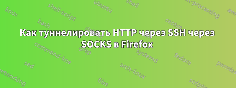 Как туннелировать HTTP через SSH через SOCKS в Firefox
