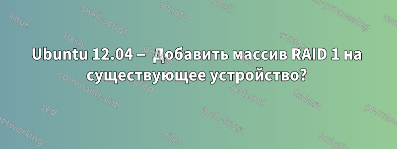 Ubuntu 12.04 — Добавить массив RAID 1 на существующее устройство?