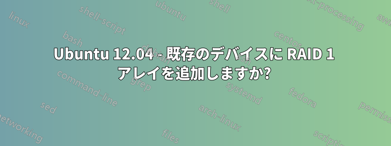 Ubuntu 12.04 - 既存のデバイスに RAID 1 アレイを追加しますか?