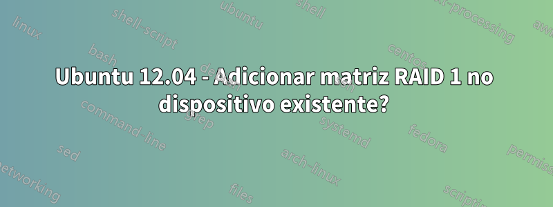 Ubuntu 12.04 - Adicionar matriz RAID 1 no dispositivo existente?