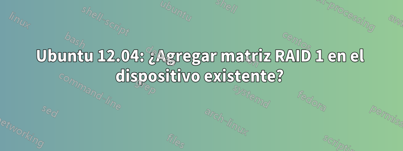 Ubuntu 12.04: ¿Agregar matriz RAID 1 en el dispositivo existente?