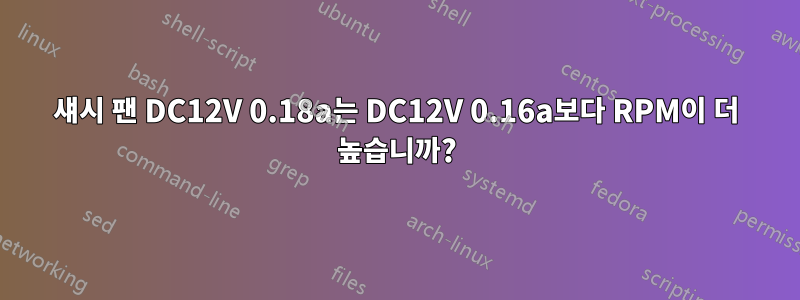 섀시 팬 DC12V 0.18a는 DC12V 0.16a보다 RPM이 더 높습니까?