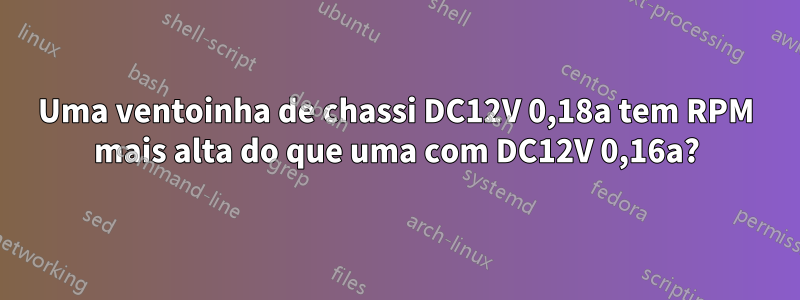 Uma ventoinha de chassi DC12V 0,18a tem RPM mais alta do que uma com DC12V 0,16a?