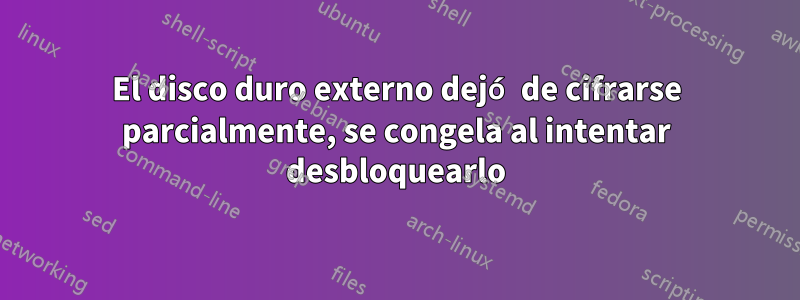 El disco duro externo dejó de cifrarse parcialmente, se congela al intentar desbloquearlo